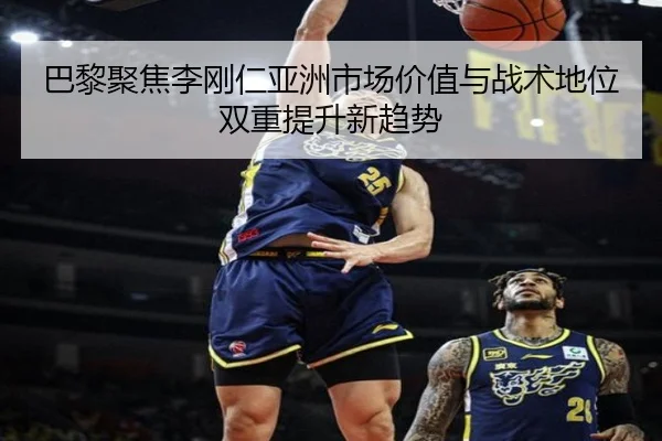 巴黎聚焦李刚仁亚洲市场价值与战术地位双重提升新趋势