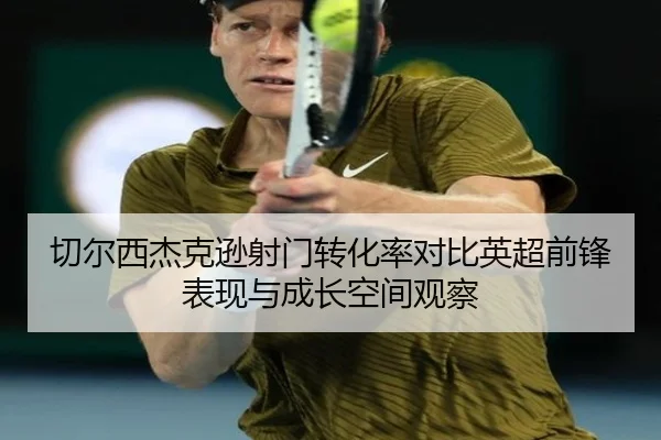 切尔西杰克逊射门转化率对比英超前锋表现与成长空间观察