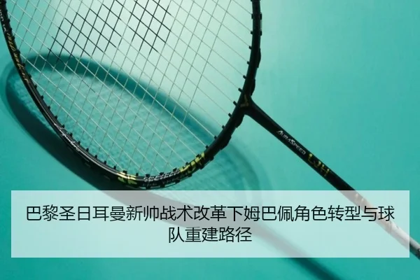 巴黎圣日耳曼新帅战术改革下姆巴佩角色转型与球队重建路径