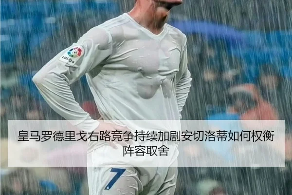 皇马罗德里戈右路竞争持续加剧安切洛蒂如何权衡阵容取舍