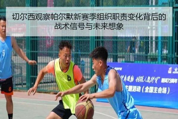切尔西观察帕尔默新赛季组织职责变化背后的战术信号与未来想象