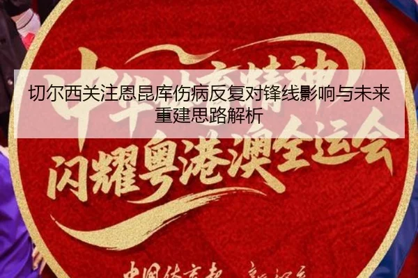 切尔西关注恩昆库伤病反复对锋线影响与未来重建思路解析