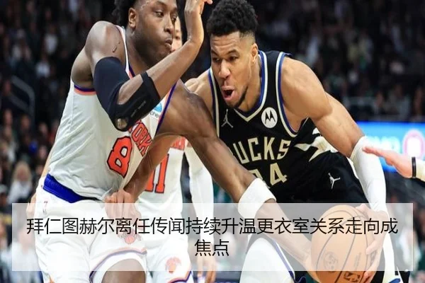 拜仁图赫尔离任传闻持续升温更衣室关系走向成焦点