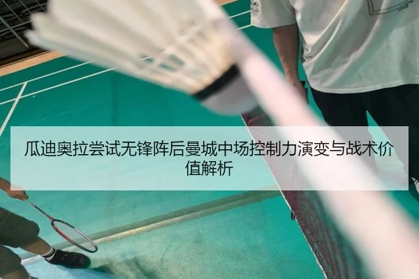 瓜迪奥拉尝试无锋阵后曼城中场控制力演变与战术价值解析
