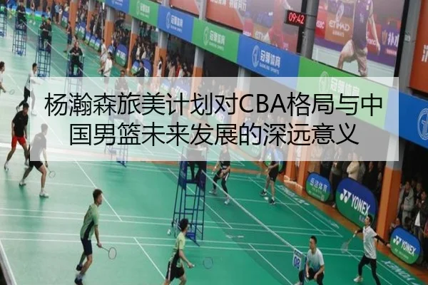 杨瀚森旅美计划对CBA格局与中国男篮未来发展的深远意义