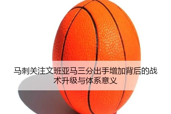 马刺关注文班亚马三分出手增加背后的战术升级与体系意义