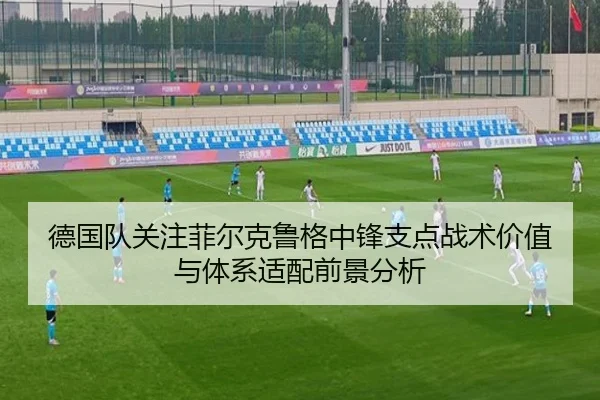 德国队关注菲尔克鲁格中锋支点战术价值与体系适配前景分析