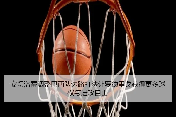 安切洛蒂调整巴西队边路打法让罗德里戈获得更多球权与进攻自由