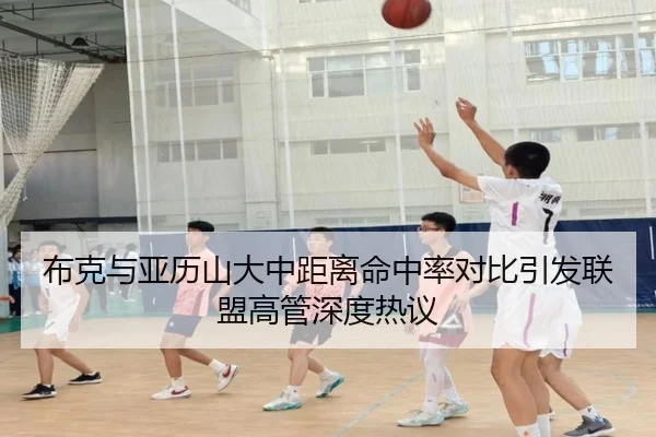布克与亚历山大中距离命中率对比引发联盟高管深度热议