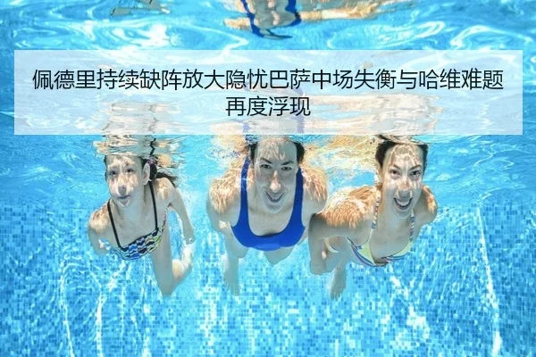 佩德里持续缺阵放大隐忧巴萨中场失衡与哈维难题再度浮现